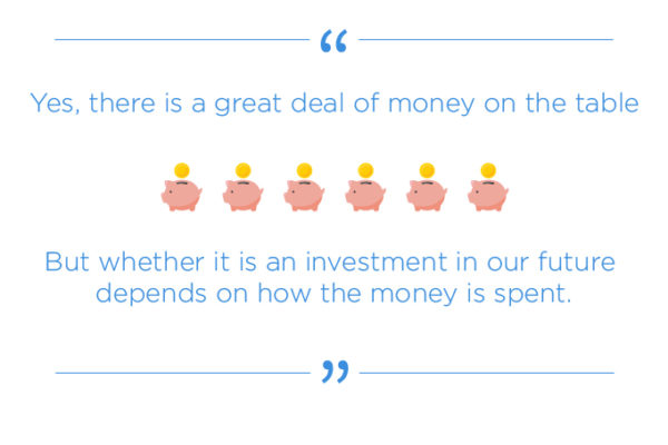 "Yes, there is a great deal of money on the table, but whether it is an investment in our future depends on how the money is spent."