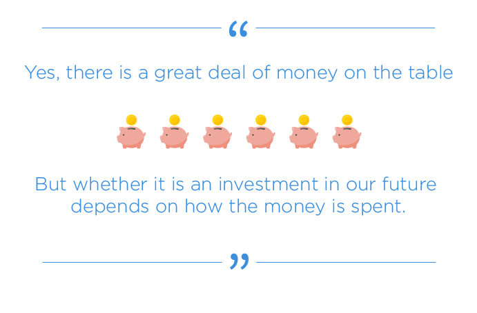 "Yes, there is a great deal of money on the table, but whether it is an investment in our future depends on how the money is spent."